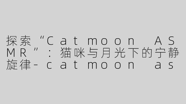 探索“Catmoon ASMR”：猫咪与月光下的宁静旋律-catmoon asmr