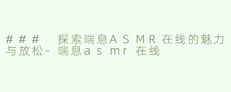 ### 探索喘息ASMR在线的魅力与放松
