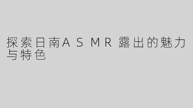 探索日南ASMR露出的魅力与特色
