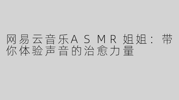 网易云音乐ASMR姐姐：带你体验声音的治愈力量