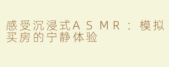 感受沉浸式ASMR：模拟买房的宁静体验