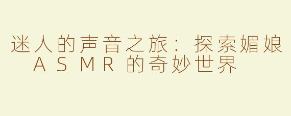迷人的声音之旅：探索媚娘 ASMR的奇妙世界