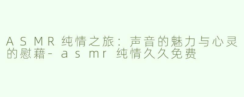 ASMR纯情之旅：声音的魅力与心灵的慰藉-asmr纯情久久免费