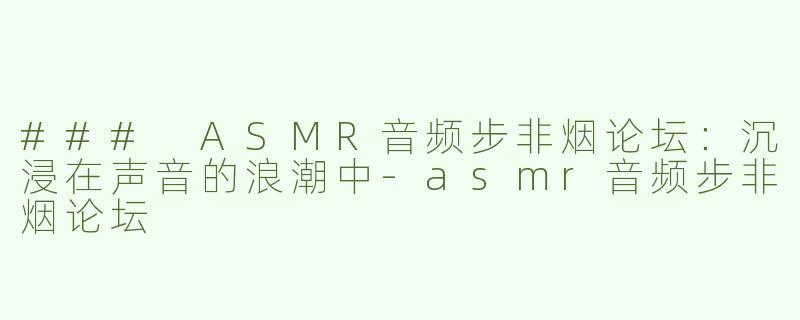 ### ASMR音频步非烟论坛：沉浸在声音的浪潮中-asmr音频步非烟论坛