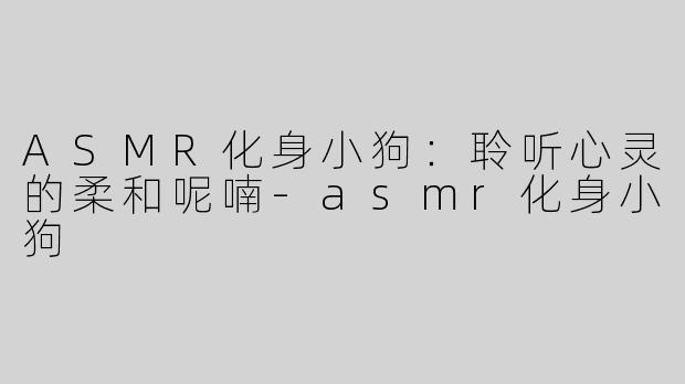 ASMR化身小狗：聆听心灵的柔和呢喃-asmr化身小狗