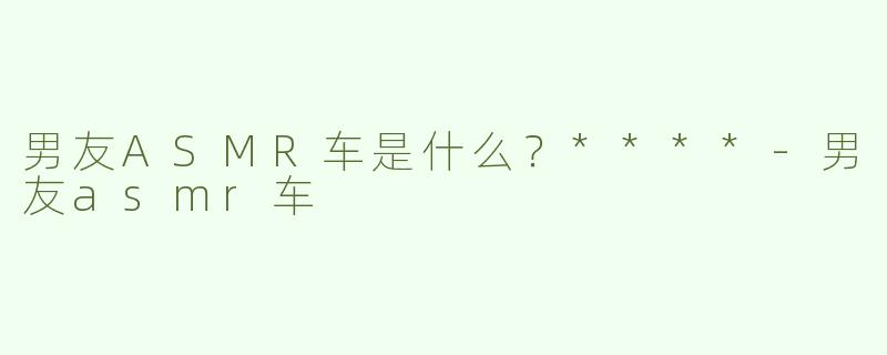 男友ASMR车是什么？****