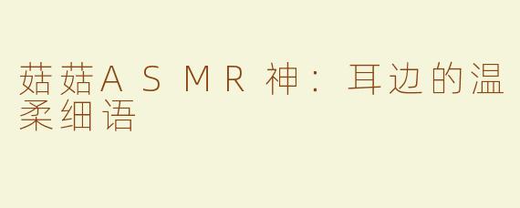 菇菇ASMR神：耳边的温柔细语