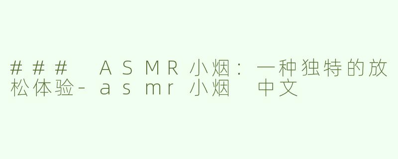### ASMR小烟：一种独特的放松体验-asmr小烟 中文