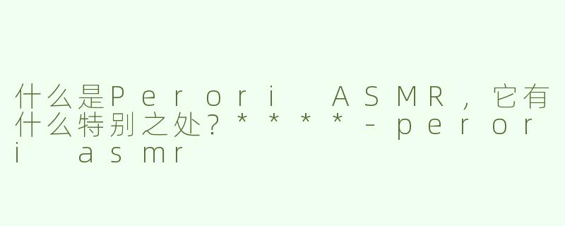 什么是Perori ASMR，它有什么特别之处？****-perori asmr