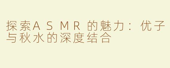 探索ASMR的魅力：优子与秋水的深度结合