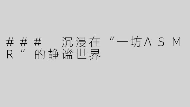 ### 沉浸在“一坊ASMR”的静谧世界