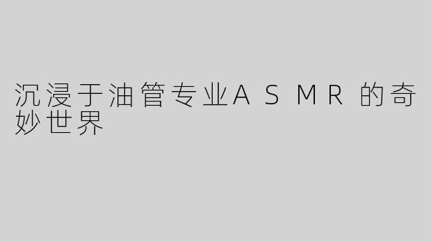 沉浸于油管专业ASMR的奇妙世界