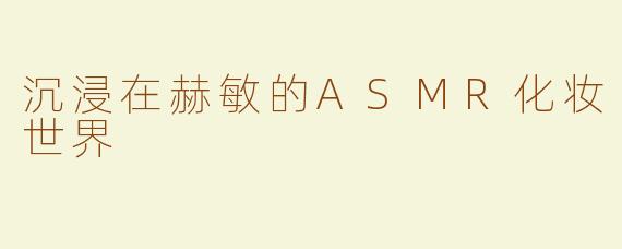 沉浸在赫敏的ASMR化妆世界