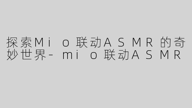 探索Mio联动ASMR的奇妙世界-mio联动ASMR