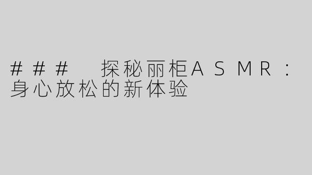 ### 探秘丽柜ASMR：身心放松的新体验