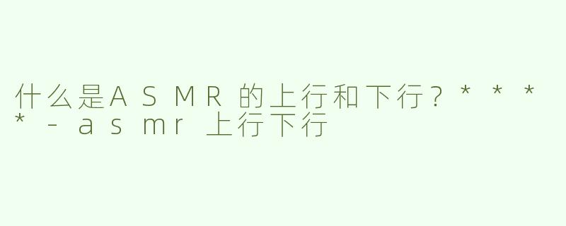 什么是ASMR的上行和下行？****