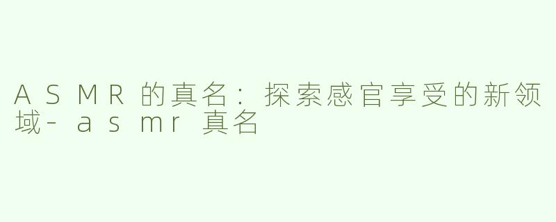ASMR的真名：探索感官享受的新领域-asmr真名