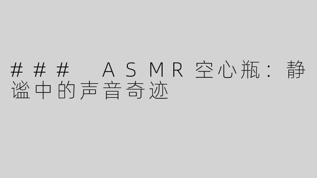 ### ASMR空心瓶：静谧中的声音奇迹