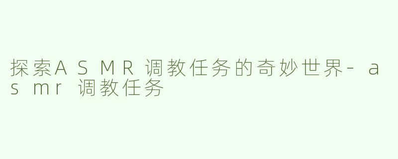 探索ASMR调教任务的奇妙世界-asmr调教任务