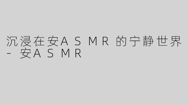 沉浸在安ASMR的宁静世界