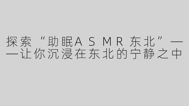 探索“助眠ASMR东北”——让你沉浸在东北的宁静之中
