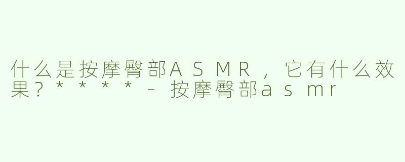 什么是按摩臀部ASMR，它有什么效果？****