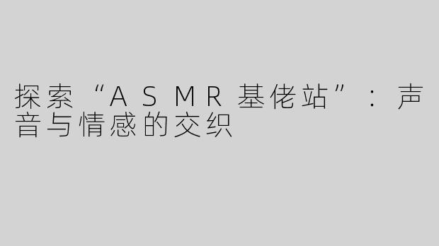 探索“ASMR基佬站”：声音与情感的交织