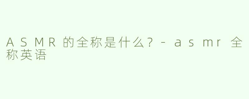 ASMR的全称是什么？-asmr全称英语