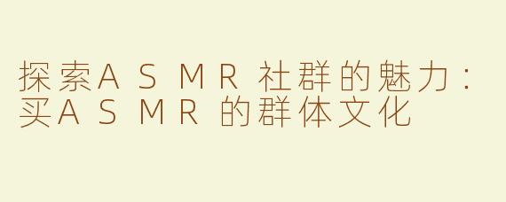 探索ASMR社群的魅力：买ASMR的群体文化