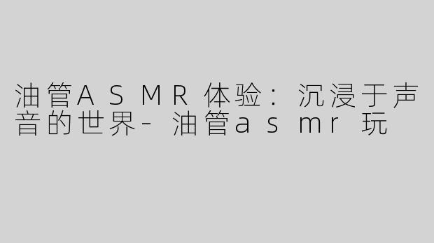 油管ASMR体验：沉浸于声音的世界