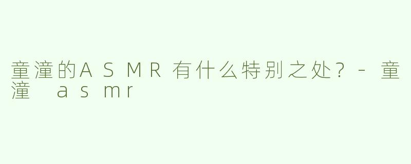 童潼的ASMR有什么特别之处？