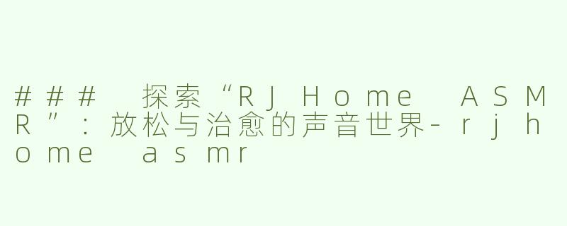 ### 探索“RJHome ASMR”：放松与治愈的声音世界-rjhome asmr