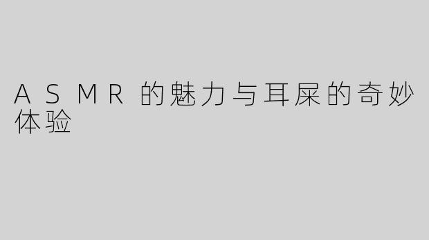 ASMR的魅力与耳屎的奇妙体验