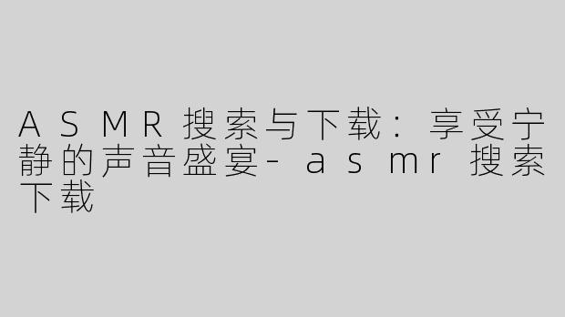 ASMR搜索与下载：享受宁静的声音盛宴