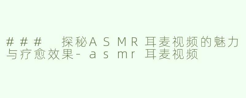 ### 探秘ASMR耳麦视频的魅力与疗愈效果-asmr耳麦视频