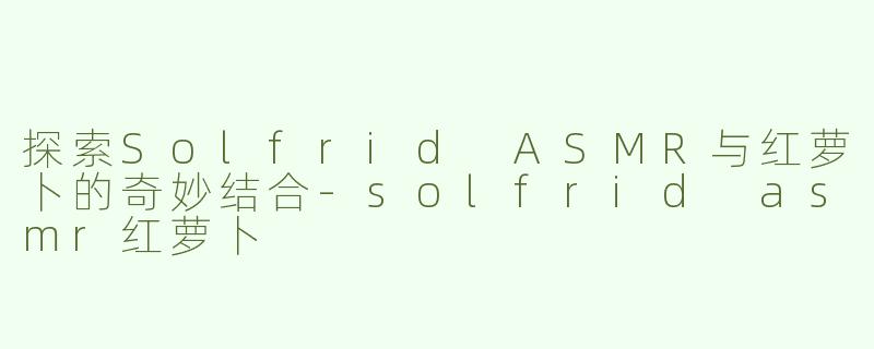 探索Solfrid ASMR与红萝卜的奇妙结合-solfrid asmr红萝卜
