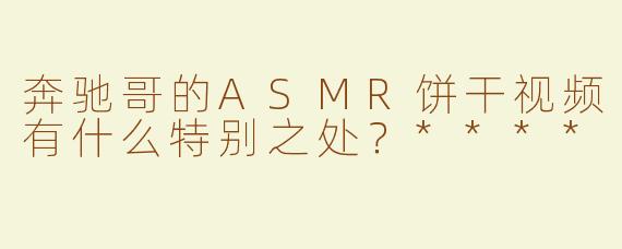 奔驰哥的ASMR饼干视频有什么特别之处？****