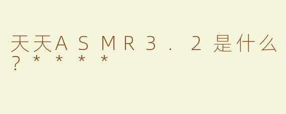 天天ASMR3.2是什么？****
