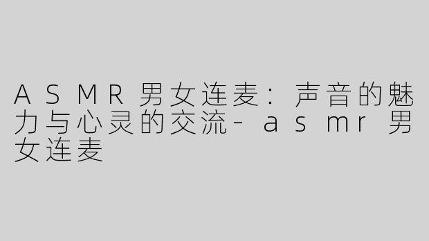 ASMR男女连麦：声音的魅力与心灵的交流-asmr男女连麦