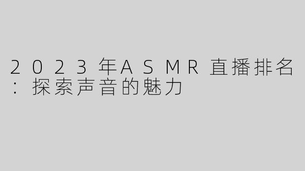 2023年ASMR直播排名：探索声音的魅力