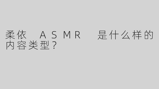柔依 ASMR 是什么样的内容类型？