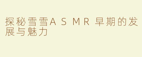 探秘雪雪ASMR早期的发展与魅力