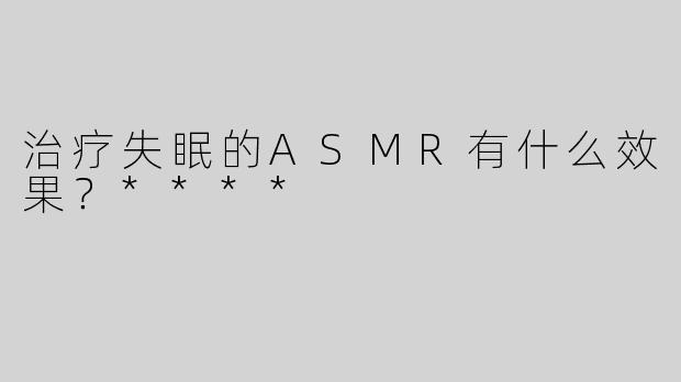治疗失眠的ASMR有什么效果？****