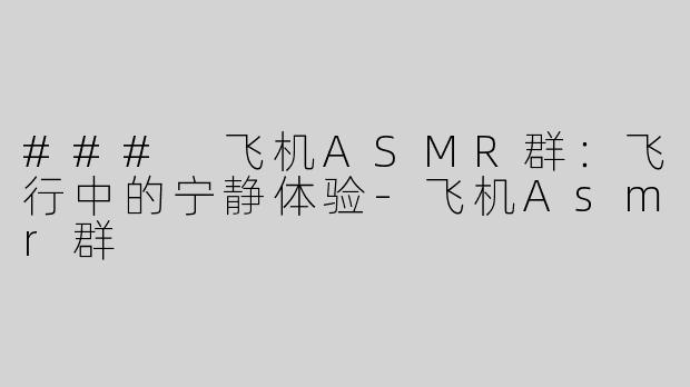 ### 飞机ASMR群：飞行中的宁静体验-飞机Asmr群