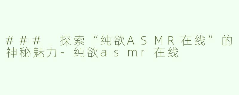 ### 探索“纯欲ASMR在线”的神秘魅力-纯欲asmr在线