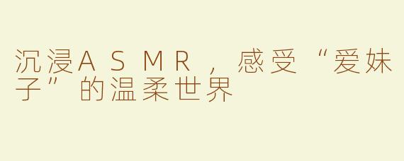 沉浸ASMR，感受“爱妹子”的温柔世界
