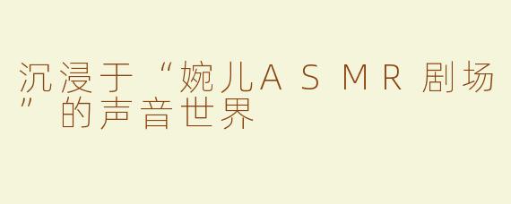 沉浸于“婉儿ASMR剧场”的声音世界