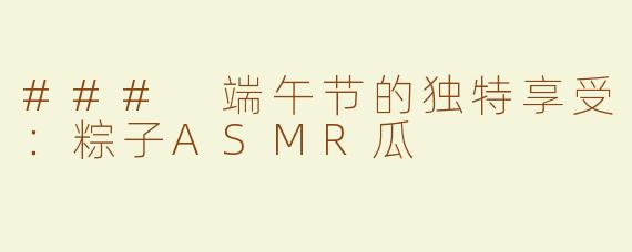 ### 端午节的独特享受：粽子ASMR瓜