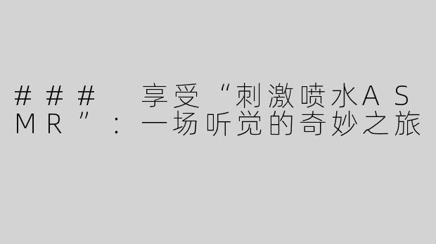 ### 享受“刺激喷水ASMR”：一场听觉的奇妙之旅