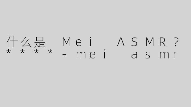 什么是 Mei ASMR？****